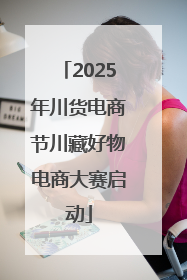 2025年川货电商节川藏好物电商大赛启动